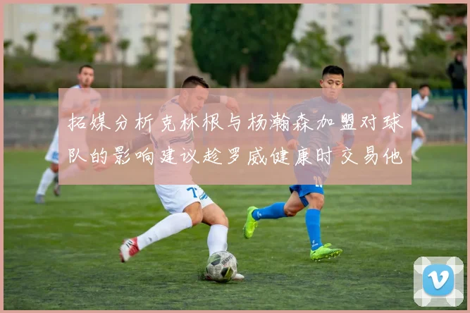 拓媒分析克林根与杨瀚森加盟对球队的影响建议趁罗威健康时交易他