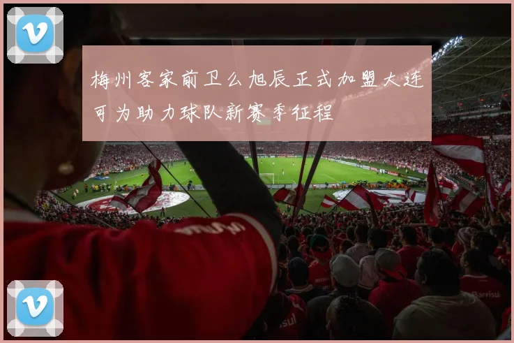 梅州客家前卫么旭辰正式加盟大连可为助力球队新赛季征程