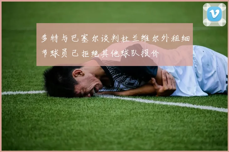多特与巴塞尔谈判杜兰维尔外租细节球员已拒绝其他球队报价