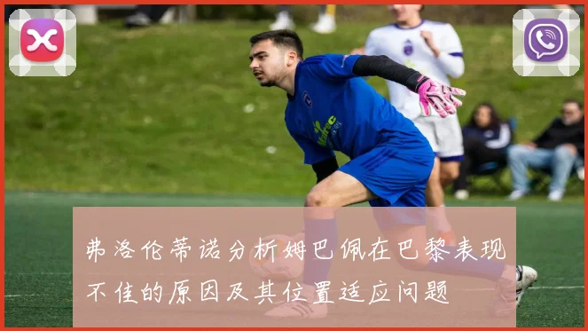 弗洛伦蒂诺分析姆巴佩在巴黎表现不佳的原因及其位置适应问题