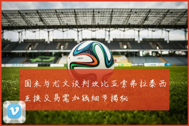 国米与尤文谈判坎比亚索弗拉泰西互换交易需加钱细节揭秘