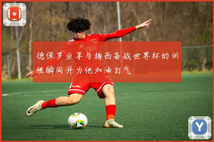德保罗分享与梅西备战世界杯的训练瞬间并为他加油打气