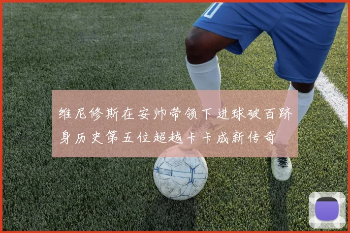 维尼修斯在安帅带领下进球破百跻身历史第五位超越卡卡成新传奇