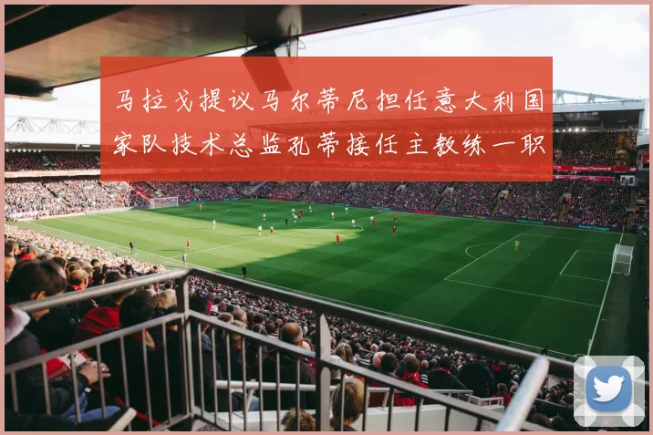 马拉戈提议马尔蒂尼担任意大利国家队技术总监孔蒂接任主教练一职