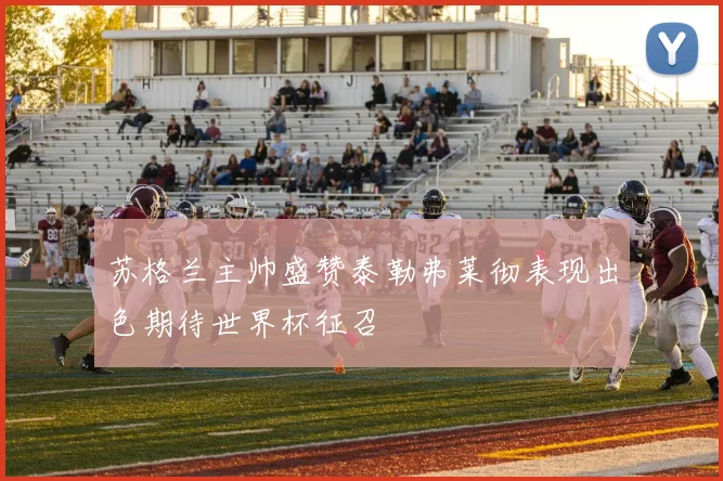 苏格兰主帅盛赞泰勒弗莱彻表现出色期待世界杯征召