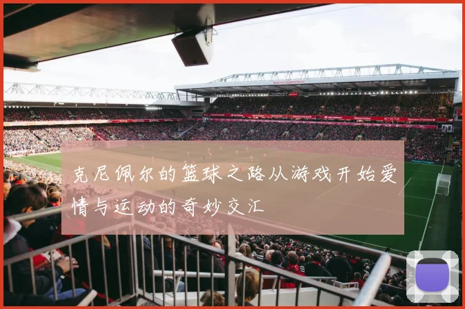 克尼佩尔的篮球之路从游戏开始爱情与运动的奇妙交汇