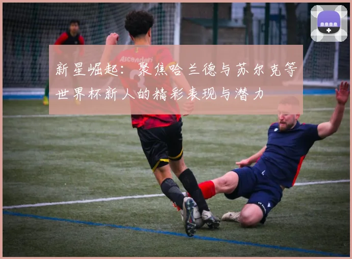 新星崛起：聚焦哈兰德与苏尔克等世界杯新人的精彩表现与潜力