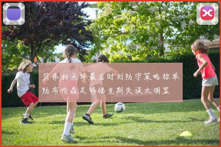 贝弗利点评最后时刻防守策略称单防布伦森足够福克斯失误太明显