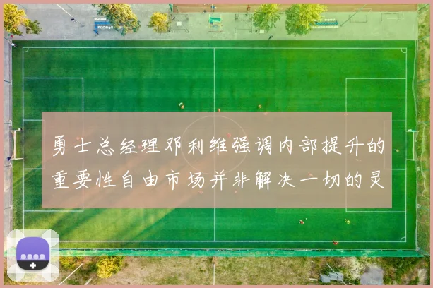 勇士总经理邓利维强调内部提升的重要性自由市场并非解决一切的灵丹妙药