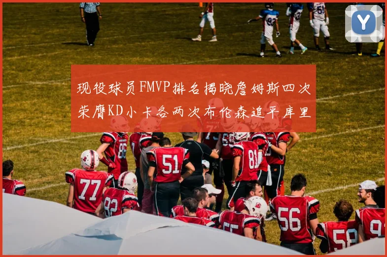 现役球员FMVP排名揭晓詹姆斯四次荣膺KD小卡各两次布伦森追平库里约基奇等人
