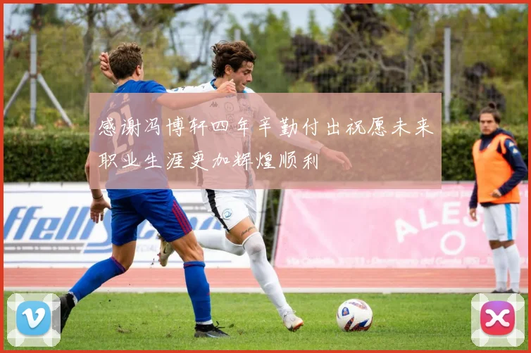 感谢冯博轩四年辛勤付出祝愿未来职业生涯更加辉煌顺利