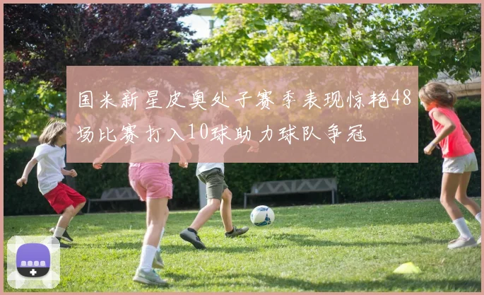 国米新星皮奥处子赛季表现惊艳48场比赛打入10球助力球队争冠