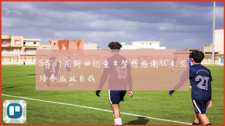 S希门尼斯回忆童年梦想感谢AC米兰培养成就自我