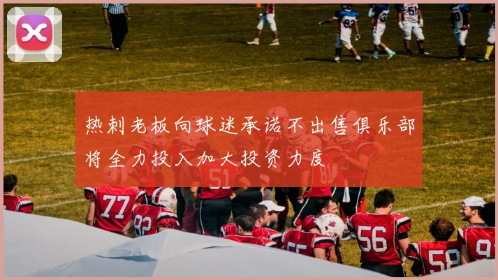 热刺老板向球迷承诺不出售俱乐部将全力投入加大投资力度
