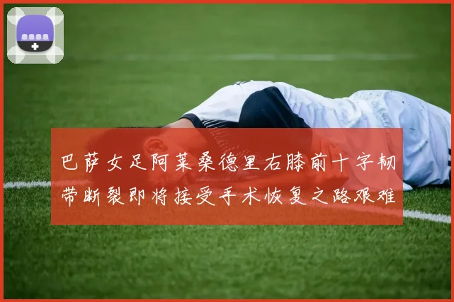 巴萨女足阿莱桑德里右膝前十字韧带断裂即将接受手术恢复之路艰难