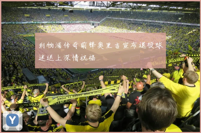 利物浦传奇前锋奥里吉宣布退役球迷送上深情祝福
