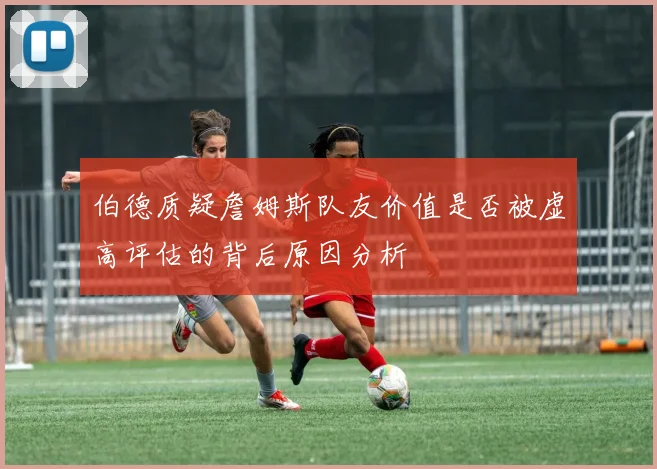 伯德质疑詹姆斯队友价值是否被虚高评估的背后原因分析