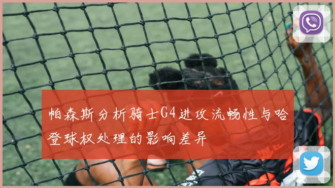 帕森斯分析骑士G4进攻流畅性与哈登球权处理的影响差异