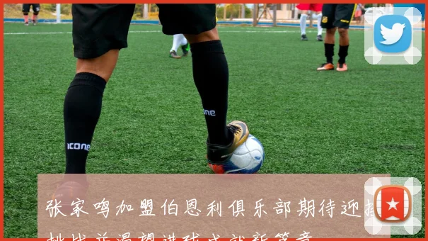 张家鸣加盟伯恩利俱乐部期待迎接挑战并渴望进球成就新篇章