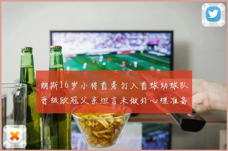 朗斯16岁小将首秀打入首球助球队晋级欧冠父亲坦言未做好心理准备