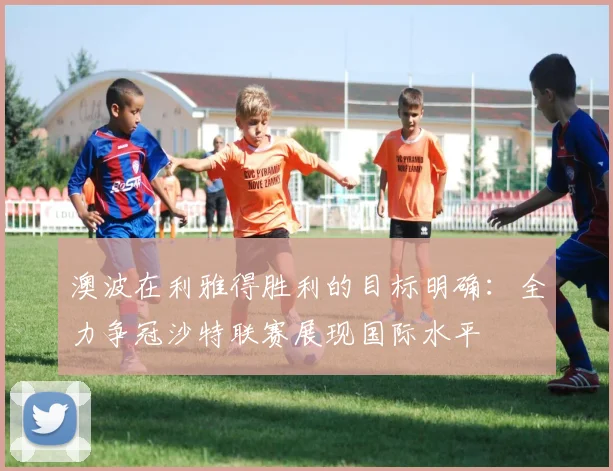 澳波在利雅得胜利的目标明确：全力争冠沙特联赛展现国际水平
