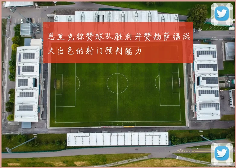 恩里克称赞球队胜利并赞扬萨福诺夫出色的射门预判能力
