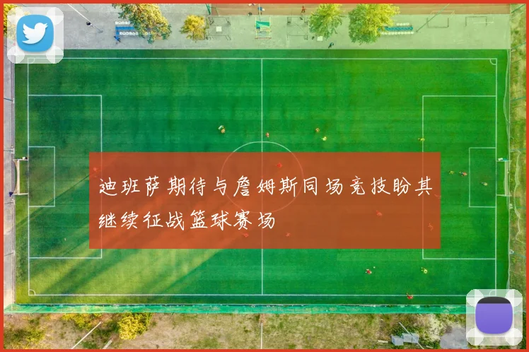 迪班萨期待与詹姆斯同场竞技盼其继续征战篮球赛场