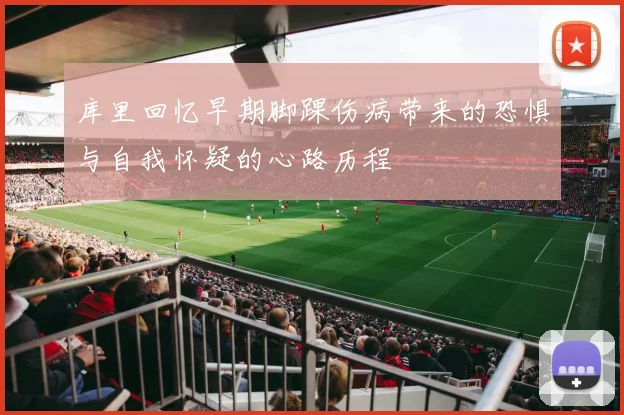 库里回忆早期脚踝伤病带来的恐惧与自我怀疑的心路历程