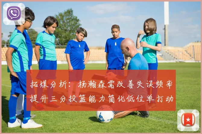 拓媒分析：杨瀚森需改善失误频率提升三分投篮能力简化低位单打动作