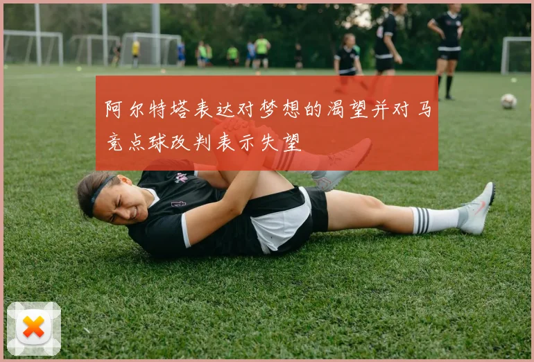 阿尔特塔表达对梦想的渴望并对马竞点球改判表示失望