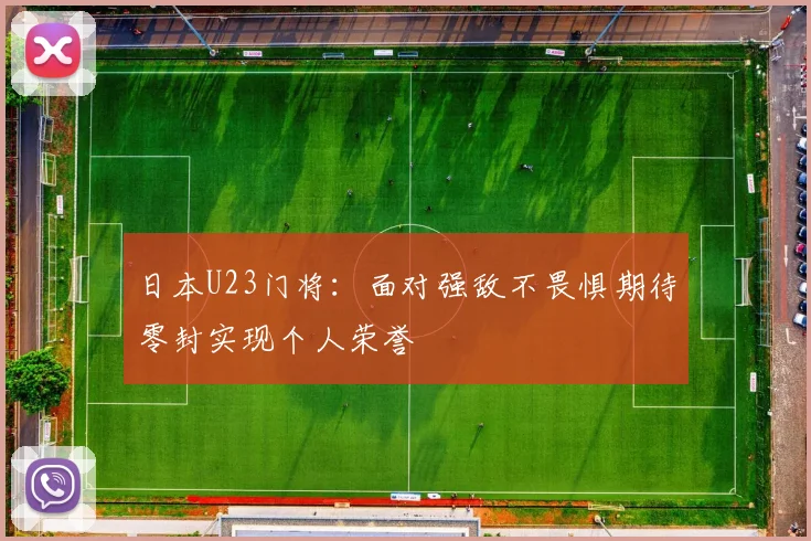 日本U23门将：面对强敌不畏惧期待零封实现个人荣誉