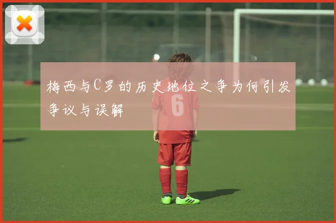 梅西与C罗的历史地位之争为何引发争议与误解