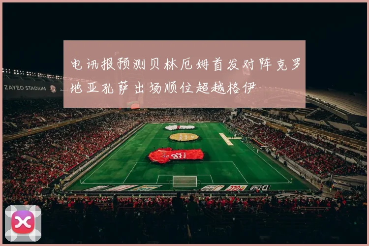 电讯报预测贝林厄姆首发对阵克罗地亚孔萨出场顺位超越格伊