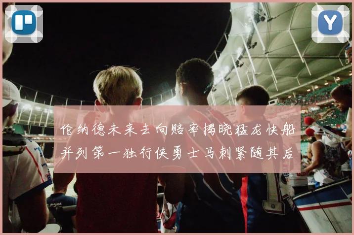 伦纳德未来去向赔率揭晓猛龙快船并列第一独行侠勇士马刺紧随其后