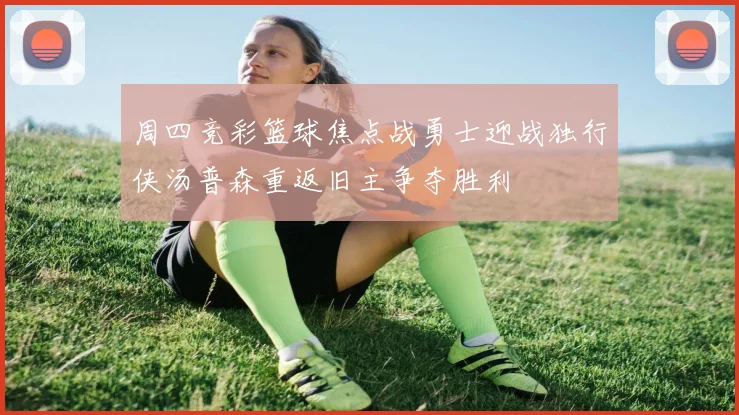 周四竞彩篮球焦点战勇士迎战独行侠汤普森重返旧主争夺胜利