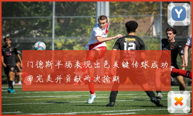 门德斯半场表现出色关键传球成功率完美并贡献两次抢断